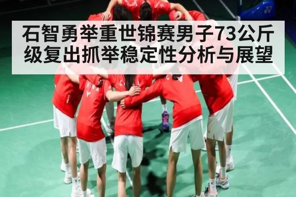 石智勇举重世锦赛男子73公斤级复出抓举稳定性分析与展望